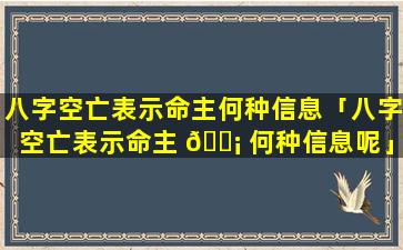 八字空亡表示命主何种信息「八字空亡表示命主 🐡 何种信息呢」